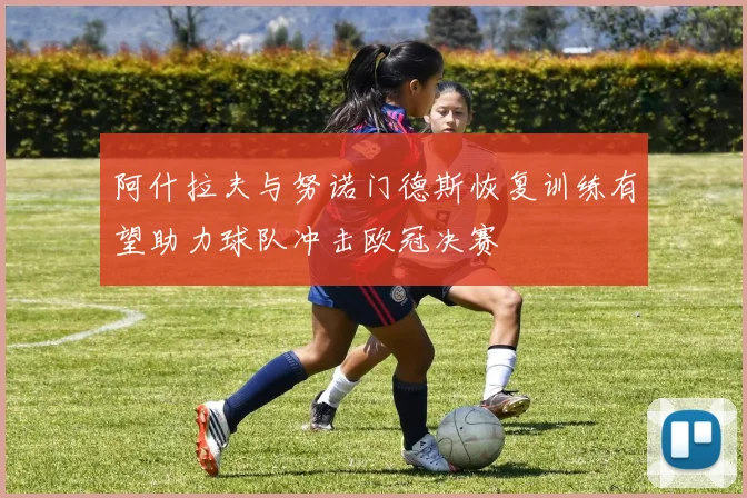 阿什拉夫与努诺门德斯恢复训练有望助力球队冲击欧冠决赛