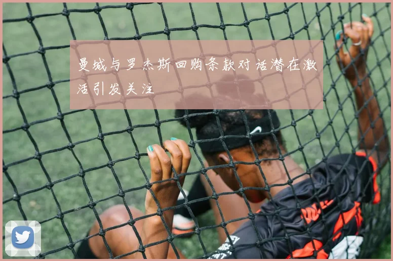 曼城与罗杰斯回购条款对话潜在激活引发关注
