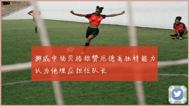 挪威中场贝格称赞厄德高独特能力认为他理应担任队长