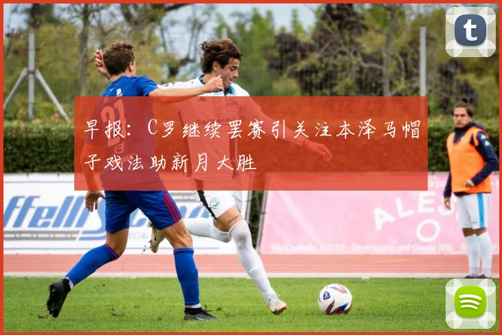 早报：C罗继续罢赛引关注本泽马帽子戏法助新月大胜