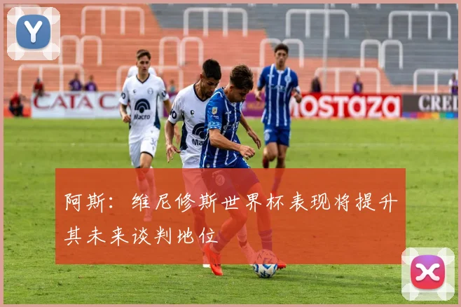 阿斯：维尼修斯世界杯表现将提升其未来谈判地位