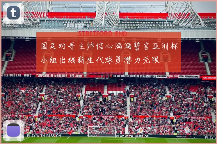 国足对手主帅信心满满誓言亚洲杯小组出线新生代球员潜力无限