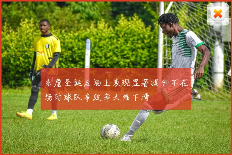 东詹圣诞后场上表现显著提升不在场时球队净效率大幅下滑