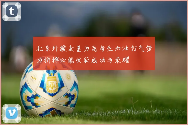 北京外援麦基为高考生加油打气努力拼搏必能收获成功与荣耀