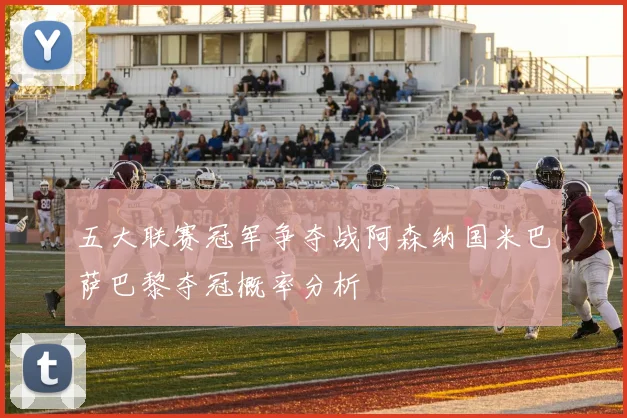 五大联赛冠军争夺战阿森纳国米巴萨巴黎夺冠概率分析
