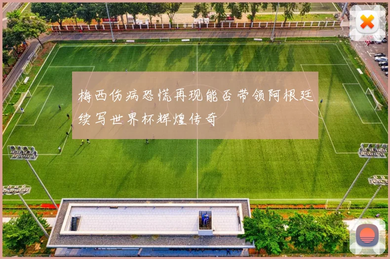梅西伤病恐慌再现能否带领阿根廷续写世界杯辉煌传奇