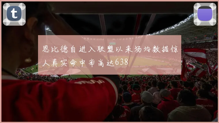 恩比德自进入联盟以来场均数据惊人真实命中率高达638