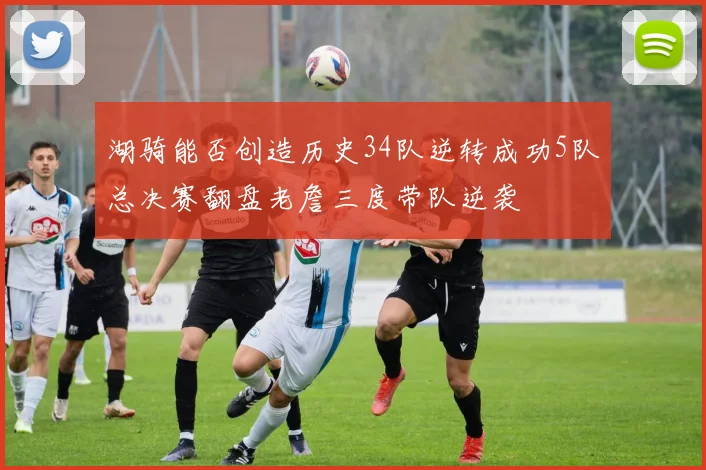 湖骑能否创造历史34队逆转成功5队总决赛翻盘老詹三度带队逆袭
