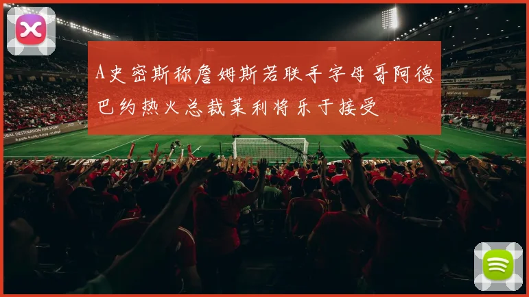A史密斯称詹姆斯若联手字母哥阿德巴约热火总裁莱利将乐于接受