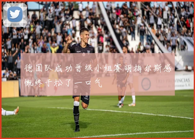 德国队成功晋级小组赛胡梅尔斯感慨终于松了一口气