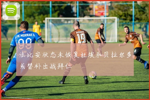 法比安状态未恢复杜埃和贝拉尔多或替补出战拜仁