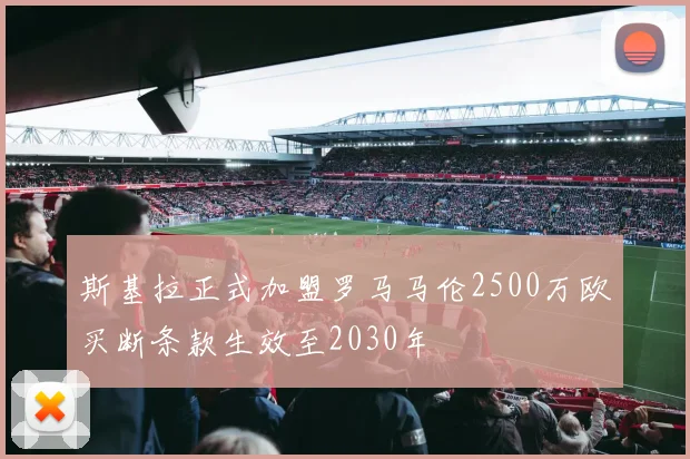 斯基拉正式加盟罗马马伦2500万欧买断条款生效至2030年
