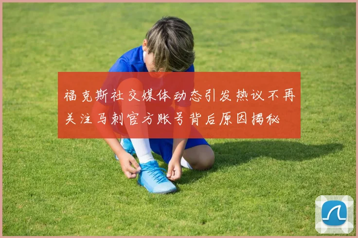 福克斯社交媒体动态引发热议不再关注马刺官方账号背后原因揭秘