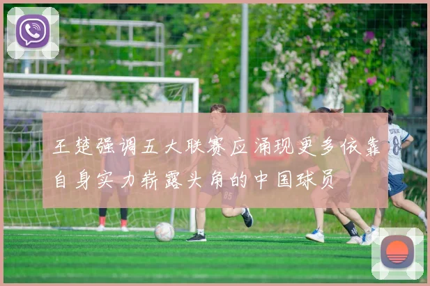 王楚强调五大联赛应涌现更多依靠自身实力崭露头角的中国球员