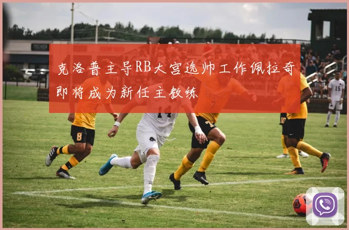 克洛普主导RB大宫选帅工作佩拉奇即将成为新任主教练