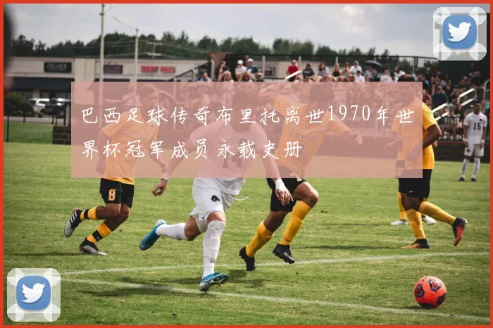 巴西足球传奇布里托离世1970年世界杯冠军成员永载史册
