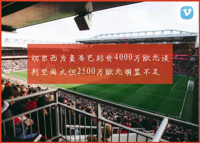 切尔西为查洛巴标价4000万欧元谈判空间大但2500万欧元明显不足