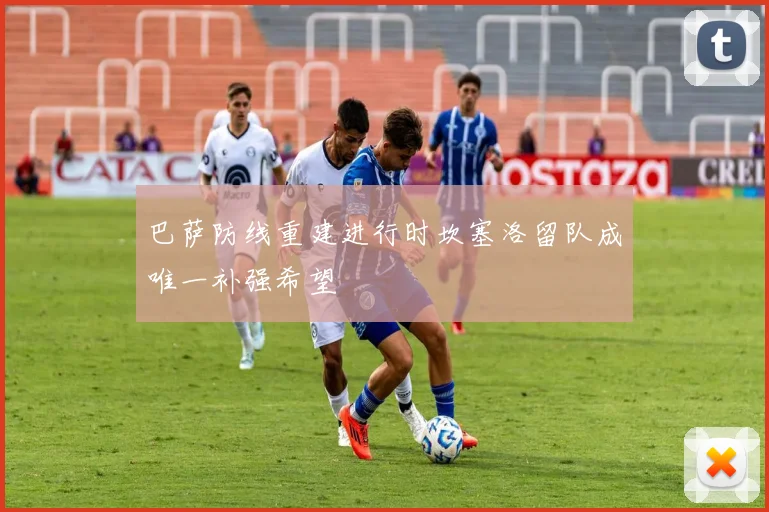 巴萨防线重建进行时坎塞洛留队成唯一补强希望