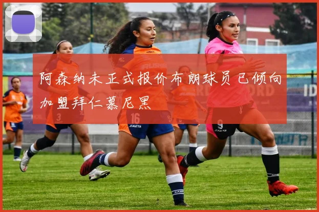 阿森纳未正式报价布朗球员已倾向加盟拜仁慕尼黑
