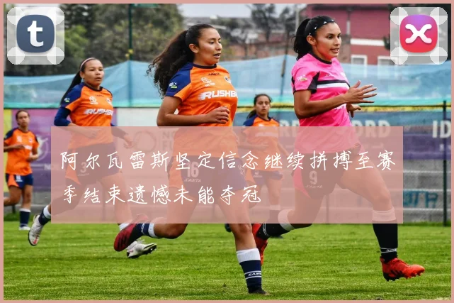 阿尔瓦雷斯坚定信念继续拼搏至赛季结束遗憾未能夺冠